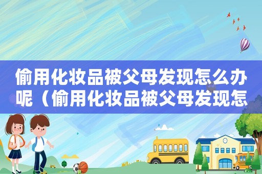 偷用化妝品被父母發(fā)現(xiàn)怎么辦呢（偷用化妝品被父母發(fā)現(xiàn)怎么辦）