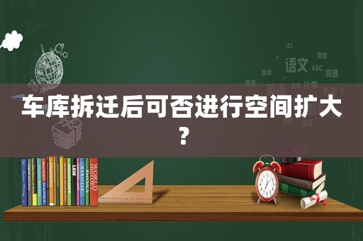 車庫拆遷后可否進(jìn)行空間擴(kuò)大？
