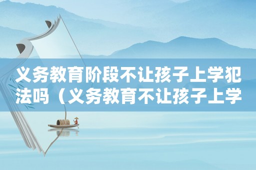 義務教育階段不讓孩子上學犯法嗎（義務教育不讓孩子上學犯法嗎）