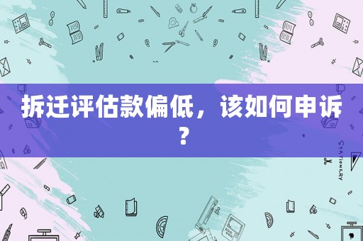 拆遷評估款偏低，該如何申訴？