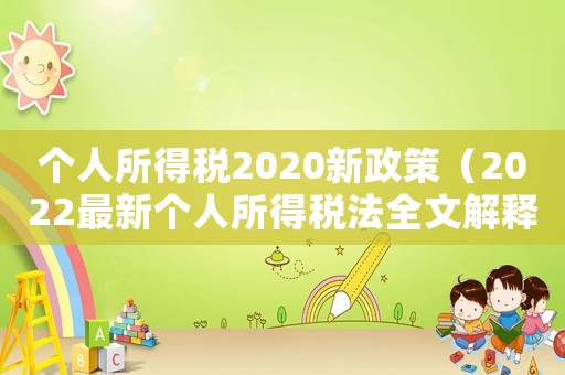 個(gè)人所得稅2020新政策（2022最新個(gè)人所得稅法全文解釋）
