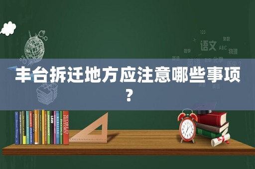 豐臺拆遷地方應(yīng)注意哪些事項(xiàng)？