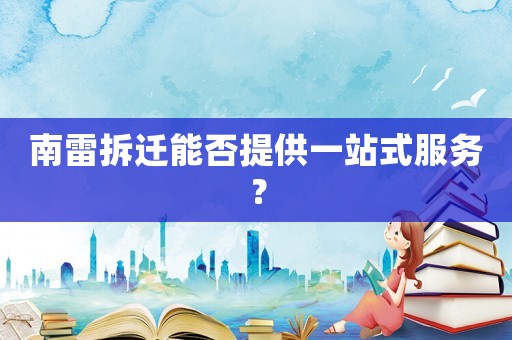 南雷拆遷能否提供一站式服務(wù)？