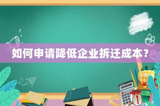 如何申請(qǐng)降低企業(yè)拆遷成本？