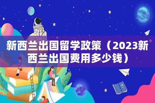 新西蘭出國(guó)留學(xué)政策（2023新西蘭出國(guó)費(fèi)用多少錢）