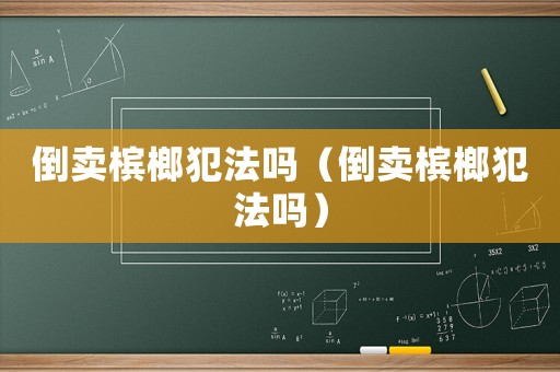倒賣檳榔犯法嗎（倒賣檳榔犯法嗎）