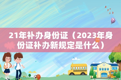 21年補辦身份證（2023年身份證補辦新規(guī)定是什么）