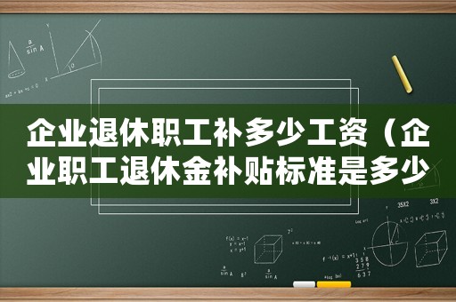企業(yè)退休職工補(bǔ)多少工資（企業(yè)職工退休金補(bǔ)貼標(biāo)準(zhǔn)是多少錢）