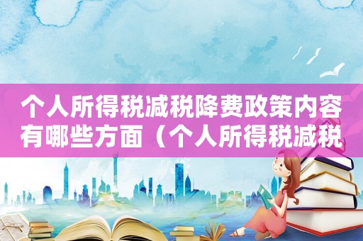 個(gè)人所得稅減稅降費(fèi)政策內(nèi)容有哪些方面（個(gè)人所得稅減稅降費(fèi)政策內(nèi)容有哪些）
