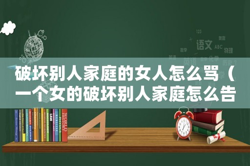破壞別人家庭的女人怎么罵（一個(gè)女的破壞別人家庭怎么告她）