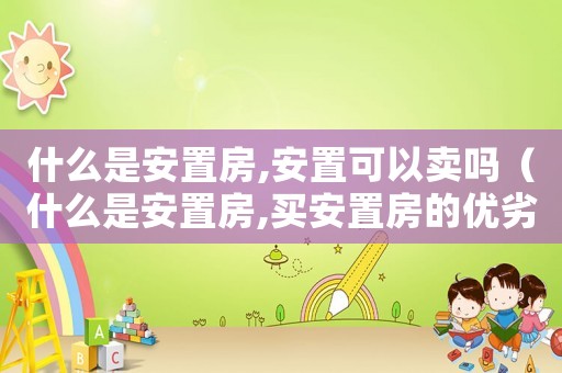 什么是安置房,安置可以賣嗎（什么是安置房,買安置房的優(yōu)劣）
