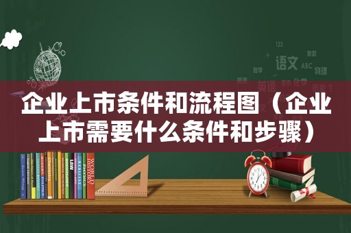 企業(yè)上市條件和流程圖（企業(yè)上市需要什么條件和步驟）