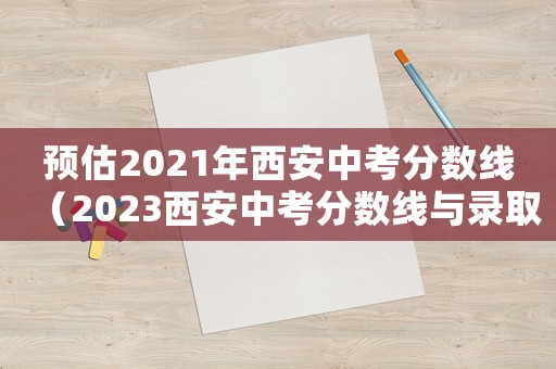 預(yù)估2021年西安中考分?jǐn)?shù)線（2023西安中考分?jǐn)?shù)線與錄取線）