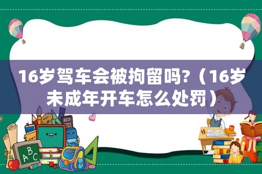 16歲駕車(chē)會(huì)被拘留嗎?（16歲未成年開(kāi)車(chē)怎么處罰）