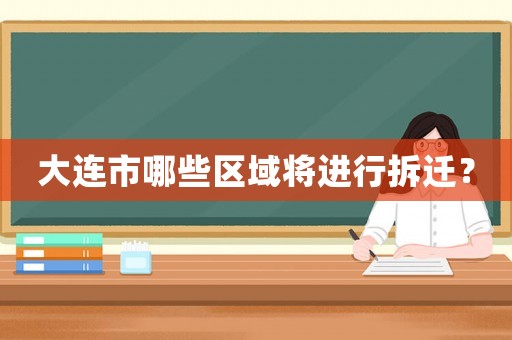 大連市哪些區(qū)域?qū)⑦M(jìn)行拆遷？