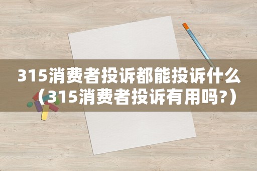 315消費(fèi)者投訴都能投訴什么（315消費(fèi)者投訴有用嗎?）
