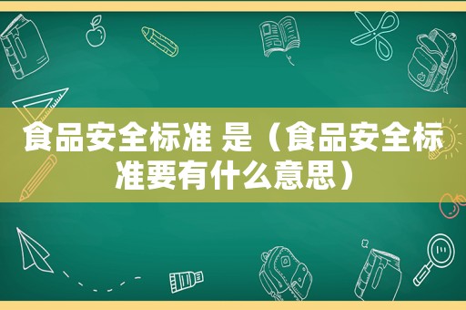 食品安全標(biāo)準(zhǔn) 是（食品安全標(biāo)準(zhǔn)要有什么意思）