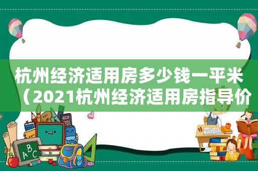 杭州經(jīng)濟(jì)適用房多少錢一平米（2021杭州經(jīng)濟(jì)適用房指導(dǎo)價(jià)）