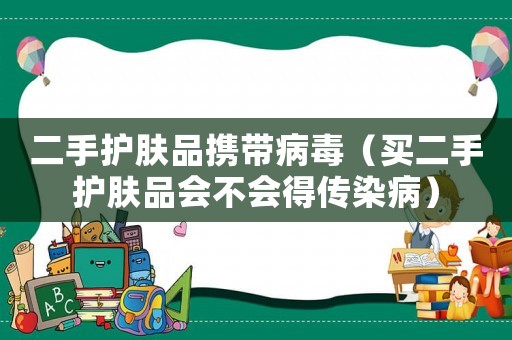 二手護(hù)膚品攜帶病毒（買二手護(hù)膚品會(huì)不會(huì)得傳染病）