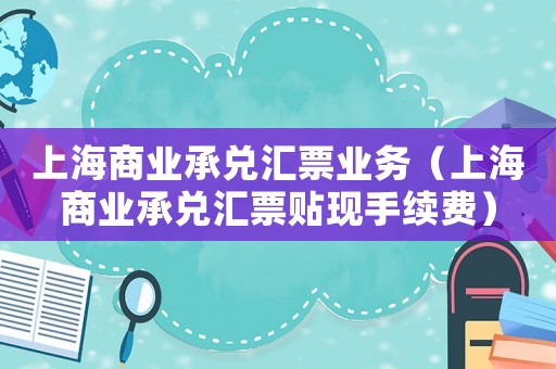 上海商業(yè)承兌匯票業(yè)務(wù)（上海商業(yè)承兌匯票貼現(xiàn)手續(xù)費）