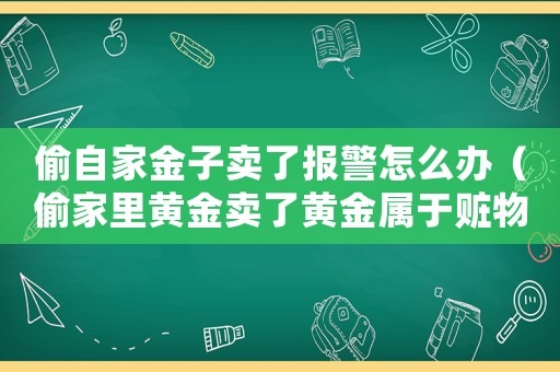 偷自家金子賣(mài)了報(bào)警怎么辦（偷家里黃金賣(mài)了黃金屬于贓物嗎）