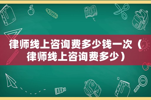 律師線上咨詢費多少錢一次（律師線上咨詢費多少）