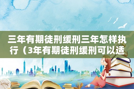 三年有期徒刑緩刑三年怎樣執(zhí)行（3年有期徒刑緩刑可以適用嗎為什么）