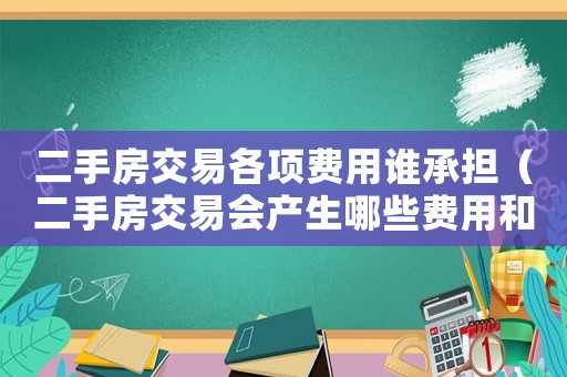 二手房交易各項費用誰承擔（二手房交易會產(chǎn)生哪些費用和費用）