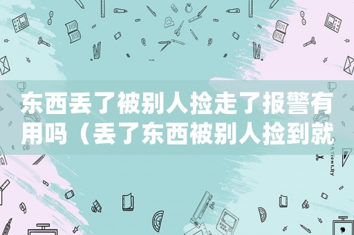 東西丟了被別人撿走了報(bào)警有用嗎（丟了東西被別人撿到就不歸還怎么辦）