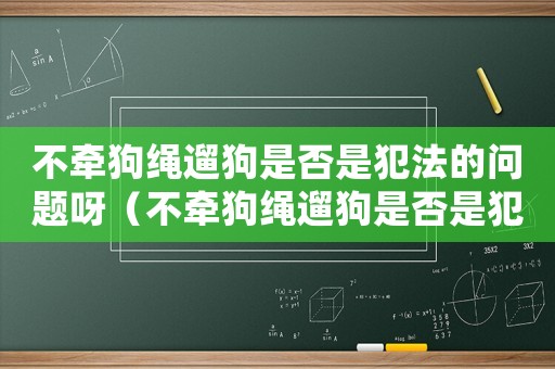 不牽狗繩遛狗是否是犯法的問(wèn)題呀（不牽狗繩遛狗是否是犯法的問(wèn)題）