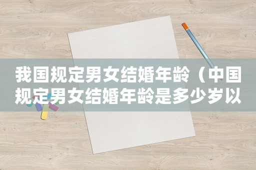 我國規(guī)定男女結(jié)婚年齡（中國規(guī)定男女結(jié)婚年齡是多少歲以上）