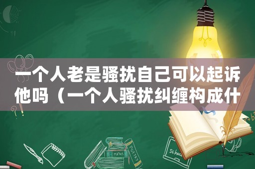 一個人老是騷擾自己可以起訴他嗎（一個人騷擾糾纏構(gòu)成什么罪）