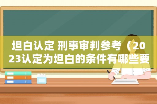 坦白認(rèn)定 刑事審判參考（2023認(rèn)定為坦白的條件有哪些要求）