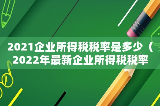 2021企業(yè)所得稅稅率是多少（2022年最新企業(yè)所得稅稅率表）