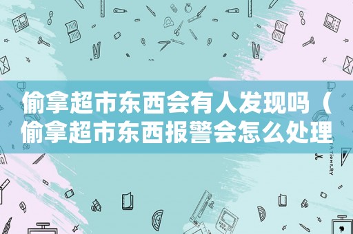 偷拿超市東西會有人發(fā)現(xiàn)嗎（偷拿超市東西報警會怎么處理）