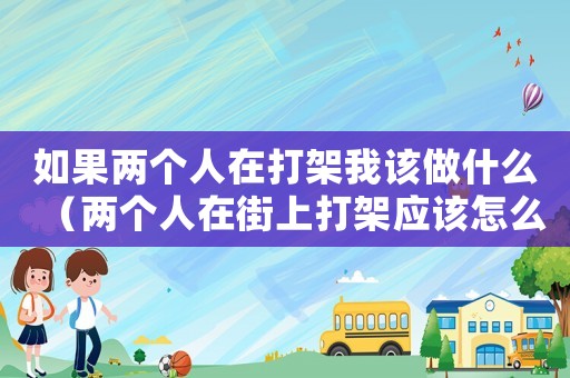 如果兩個(gè)人在打架我該做什么（兩個(gè)人在街上打架應(yīng)該怎么辦）