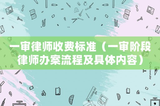 一審律師收費標(biāo)準(zhǔn)（一審階段律師辦案流程及具體內(nèi)容）