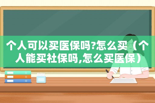 個人可以買醫(yī)保嗎?怎么買（個人能買社保嗎,怎么買醫(yī)保）