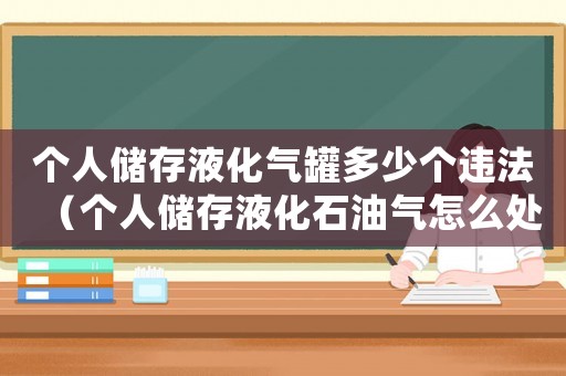 個(gè)人儲(chǔ)存液化氣罐多少個(gè)違法（個(gè)人儲(chǔ)存液化石油氣怎么處罰）