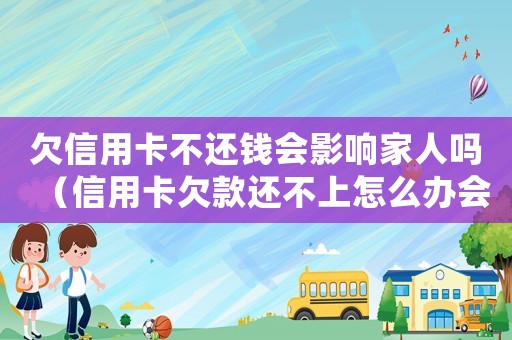 欠信用卡不還錢會(huì)影響家人嗎（信用卡欠款還不上怎么辦會(huì)連累家人嗎）