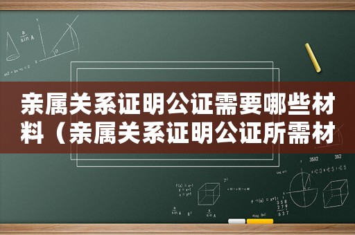 親屬關(guān)系證明公證需要哪些材料（親屬關(guān)系證明公證所需材料怎么寫(xiě)）