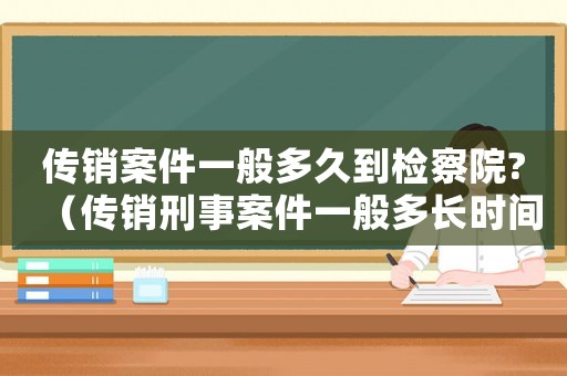 傳銷(xiāo)案件一般多久到檢察院?（傳銷(xiāo)刑事案件一般多長(zhǎng)時(shí)間后移交檢察院）