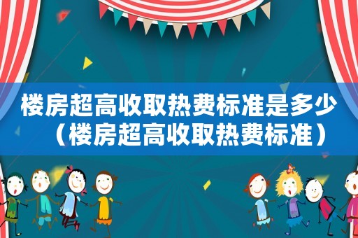 樓房超高收取熱費(fèi)標(biāo)準(zhǔn)是多少（樓房超高收取熱費(fèi)標(biāo)準(zhǔn)）