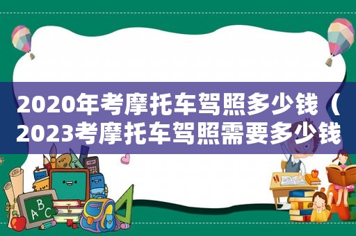 2020年考摩托車駕照多少錢（2023考摩托車駕照需要多少錢一次）