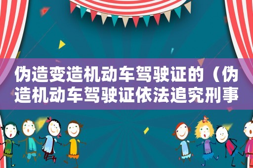 偽造變?cè)鞕C(jī)動(dòng)車駕駛證的（偽造機(jī)動(dòng)車駕駛證依法追究刑事責(zé)任）