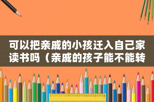 可以把親戚的小孩遷入自己家讀書嗎（親戚的孩子能不能轉(zhuǎn)到自己名下）