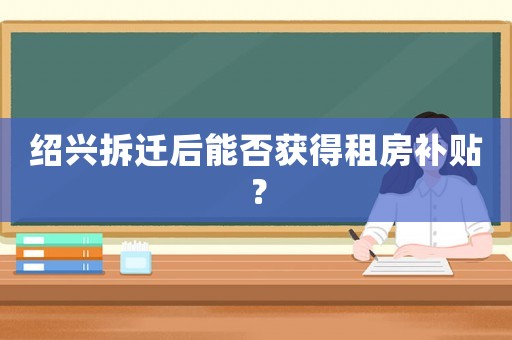 紹興拆遷后能否獲得租房補(bǔ)貼？