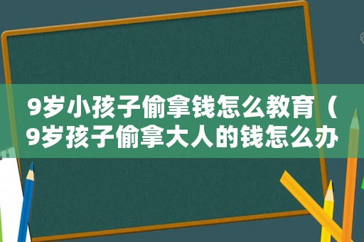 9歲小孩子偷拿錢(qián)怎么教育（9歲孩子偷拿大人的錢(qián)怎么辦?）