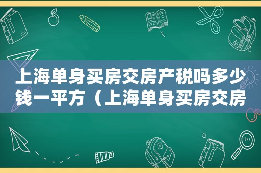 上海單身買房交房產(chǎn)稅嗎多少錢一平方（上海單身買房交房產(chǎn)稅嗎多少錢）