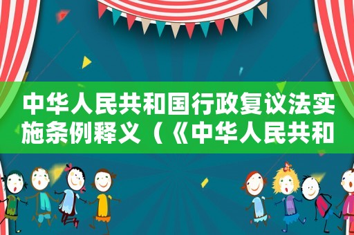 中華人民共和國行政復(fù)議法實施條例釋義（《中華人民共和國行政復(fù)議法實施條例》）